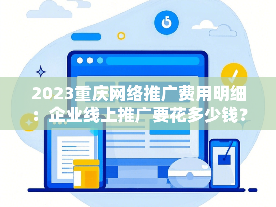 2023重庆网络推广费用明细：企业线上推广要花多少钱？