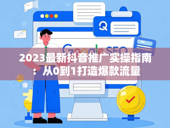 2023最新抖音推广实操指南：从0到1打造爆款流量