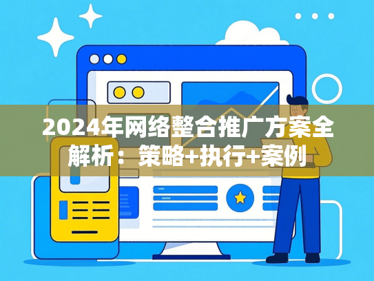 2024年网络整合推广方案全解析：策略+执行+案例