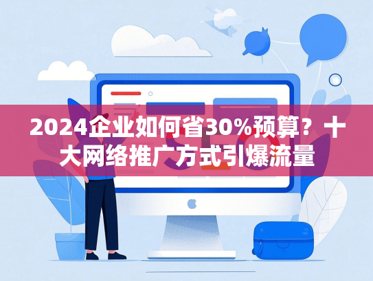 2024企业如何省30%预算？十大网络推广方式引爆流量