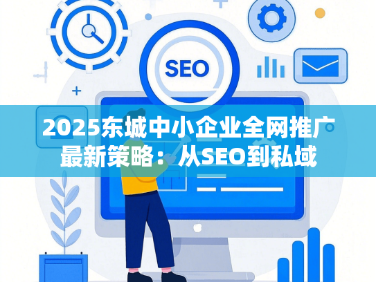 2025东城中小企业全网推广最新策略：从SEO到私域