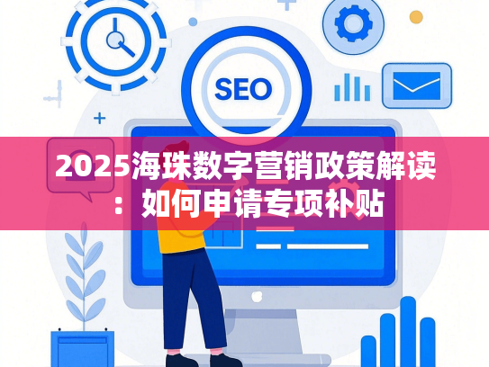 2025海珠数字营销政策解读：如何申请专项补贴