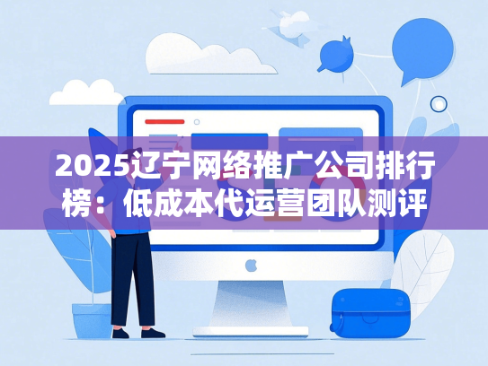 2025辽宁网络推广公司排行榜：低成本代运营团队测评