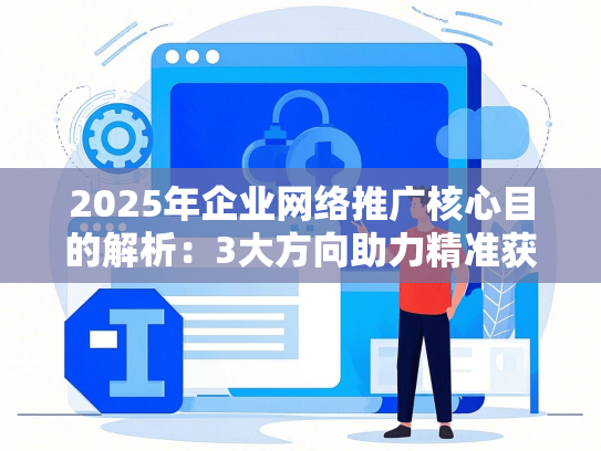 2025年企业网络推广核心目的解析：3大方向助力精准获客