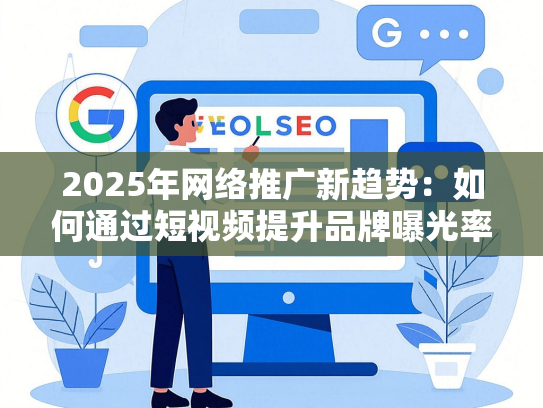 2025年网络推广新趋势：如何通过短视频提升品牌曝光率