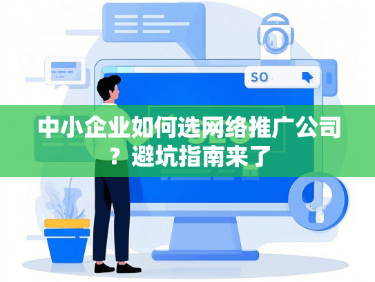 中小企业如何选网络推广公司？避坑指南来了-第1张图片