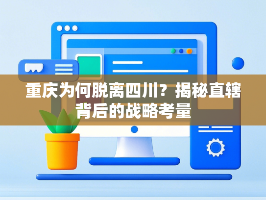 重庆为何脱离四川？揭秘直辖背后的战略考量