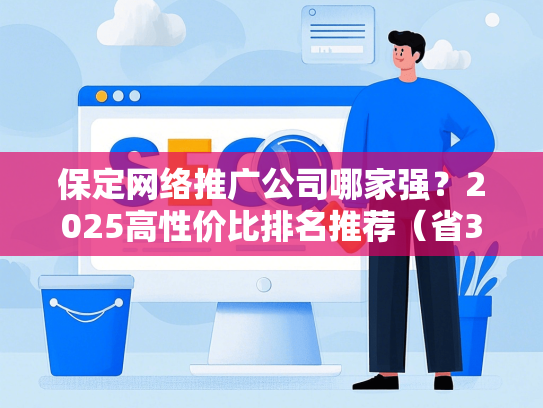 保定网络推广公司哪家强？2025高性价比排名推荐（省30%预算）