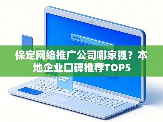 保定网络推广公司哪家强？本地企业口碑推荐TOP5