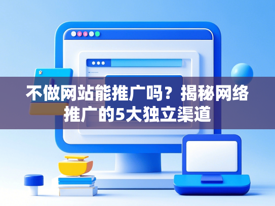 不做网站能推广吗？揭秘网络推广的5大独立渠道