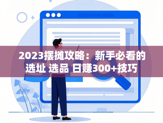 2023摆摊攻略：新手必看的选址 选品 日赚300+技巧