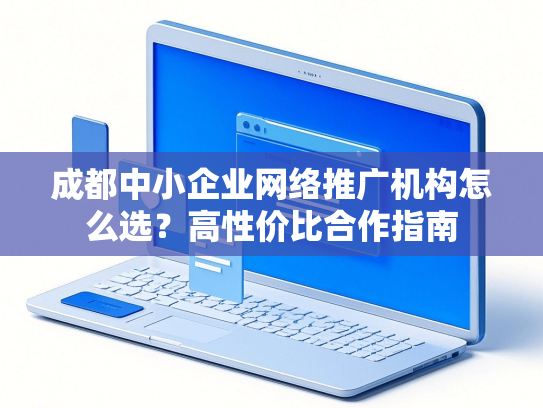 成都中小企业网络推广机构怎么选？高性价比合作指南-第1张图片