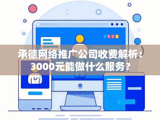 承德网络推广公司收费解析：3000元能做什么服务？-第1张图片