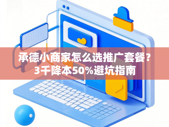 承德小商家怎么选推广套餐？3千降本50%避坑指南