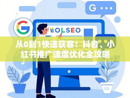 从0到1快速获客！抖音、小红书推广速度优化全攻略-第1张图片