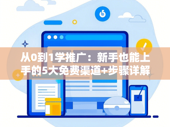 从0到1学推广：新手也能上手的5大免费渠道+步骤详解