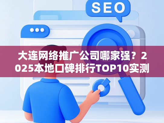 大连网络推广公司哪家强？2025本地口碑排行TOP10实测-第1张图片