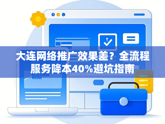 大连网络推广效果差？全流程服务降本40%避坑指南