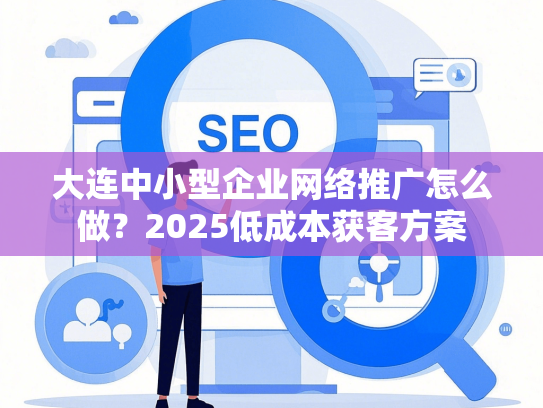 大连中小型企业网络推广怎么做？2025低成本获客方案-第1张图片