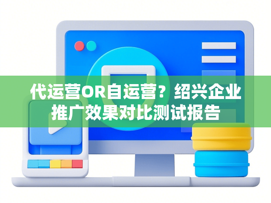 代运营OR自运营？绍兴企业推广效果对比测试报告