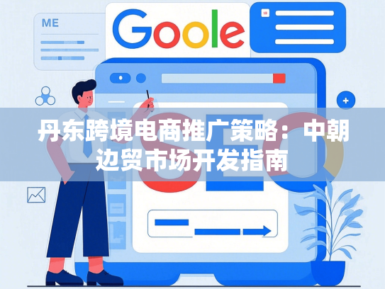 丹东跨境电商推广策略：中朝边贸市场开发指南