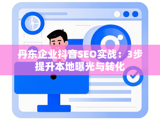 丹东企业抖音SEO实战：3步提升本地曝光与转化