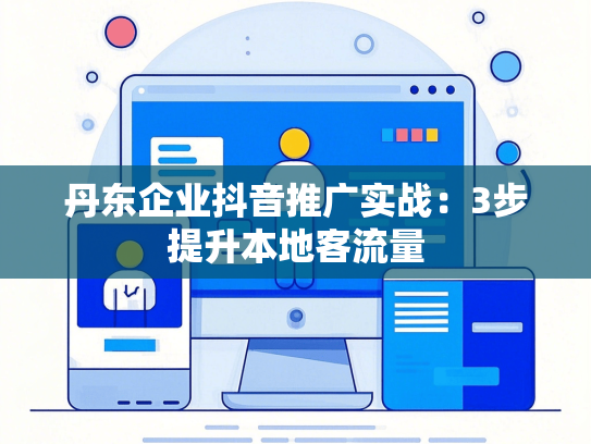 丹东企业抖音推广实战：3步提升本地客流量