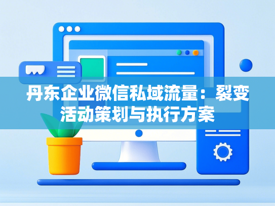 丹东企业微信私域流量：裂变活动策划与执行方案