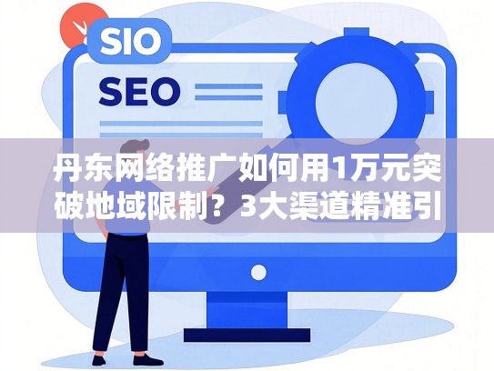 丹东网络推广如何用1万元突破地域限制？3大渠道精准引流