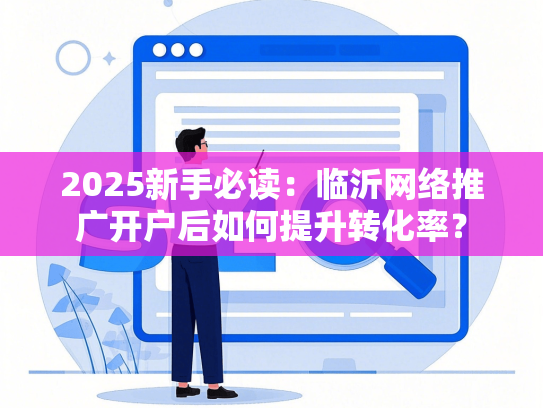 2025新手必读：临沂网络推广开户后如何提升转化率？-第1张图片