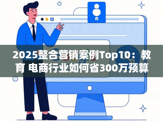 2025整合营销案例Top10：教育 电商行业如何省300万预算破圈？