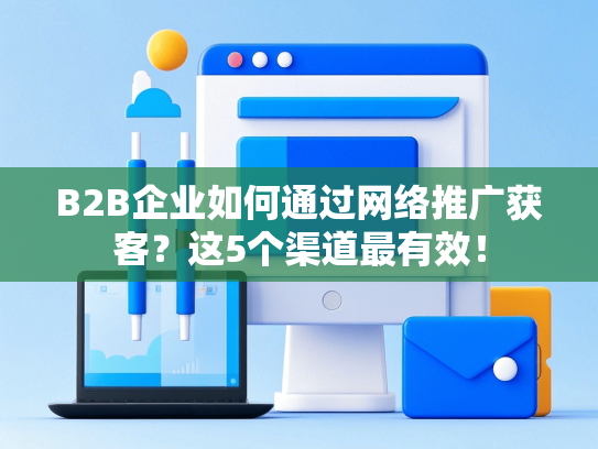 B2B企业如何通过网络推广获客？这5个渠道最有效！