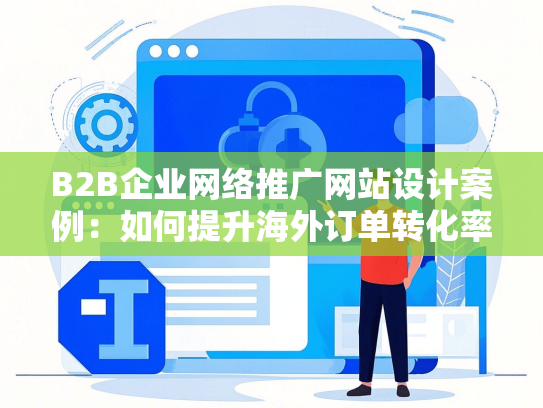 B2B企业网络推广网站设计案例：如何提升海外订单转化率？
