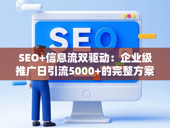 SEO+信息流双驱动：企业级推广日引流5000+的完整方案