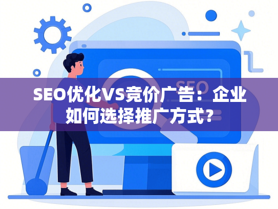SEO优化VS竞价广告：企业如何选择推广方式？