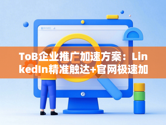 ToB企业推广加速方案：LinkedIn精准触达+官网极速加载组合策略-第1张图片