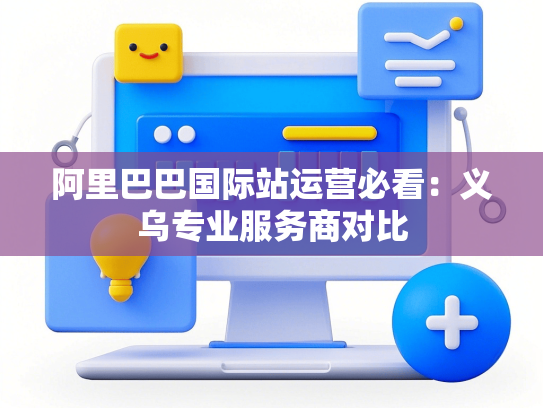 阿里巴巴国际站运营必看：义乌专业服务商对比