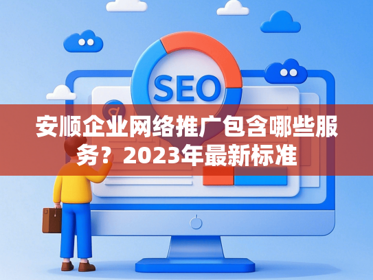 安顺企业网络推广包含哪些服务？2023年最新标准-第1张图片
