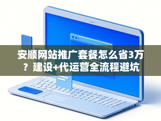安顺网站推广套餐怎么省3万？建设+代运营全流程避坑-第1张图片