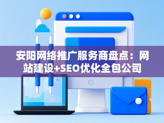 安阳网络推广服务商盘点：网站建设+SEO优化全包公司