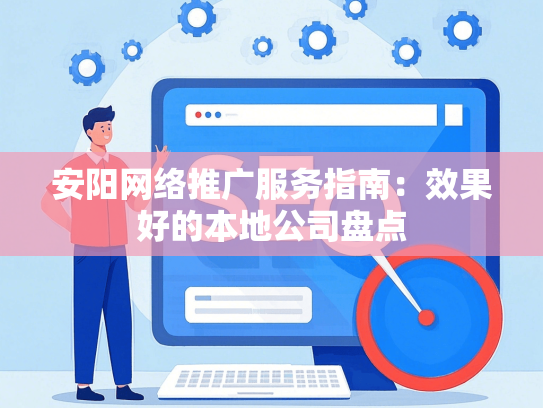 安阳网络推广服务指南：效果好的本地公司盘点