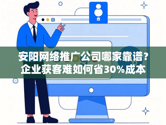 安阳网络推广公司哪家靠谱？企业获客难如何省30%成本-第1张图片