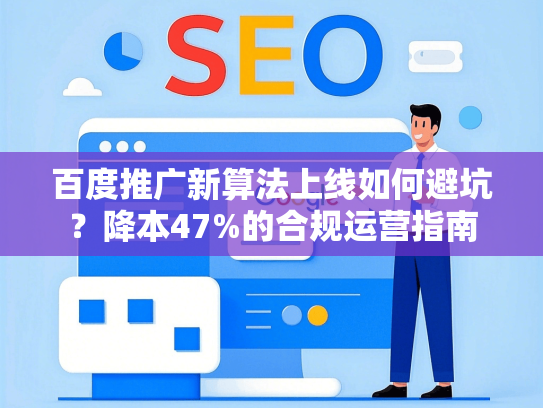 百度推广新算法上线如何避坑？降本47%的合规运营指南