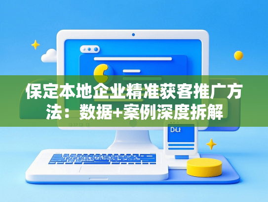 保定本地企业精准获客推广方法：数据+案例深度拆解
