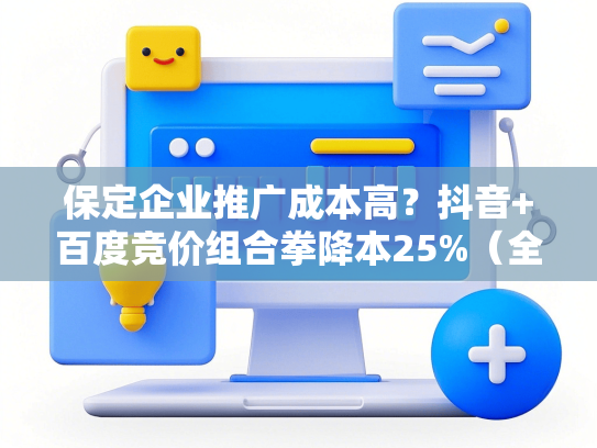 保定企业推广成本高？抖音+百度竞价组合拳降本25%（全流程避坑）