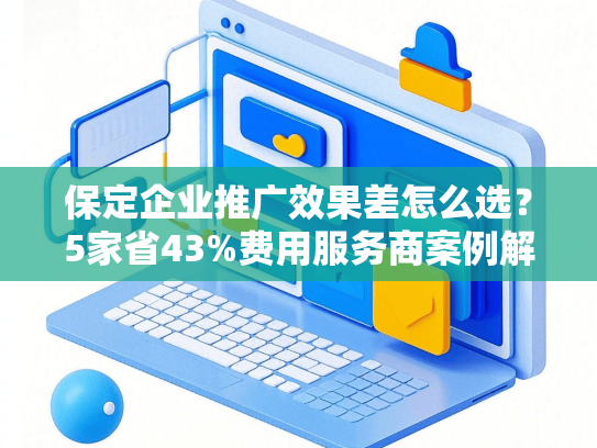 保定企业推广效果差怎么选？5家省43%费用服务商案例解析