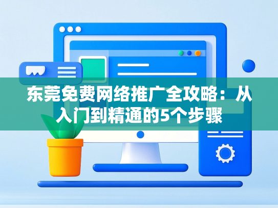 东莞免费网络推广全攻略：从入门到精通的5个步骤