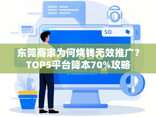 东莞商家为何烧钱无效推广？TOP5平台降本70%攻略