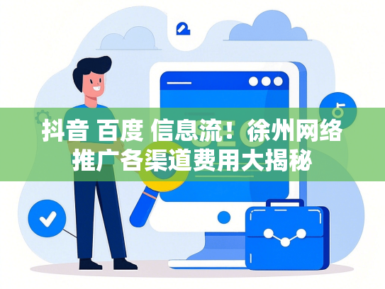 抖音 百度 信息流！徐州网络推广各渠道费用大揭秘