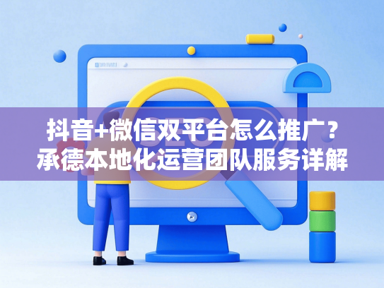 抖音+微信双平台怎么推广？承德本地化运营团队服务详解